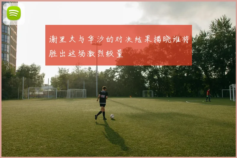谢里夫与华沙的对决结果揭晓谁将胜出这场激烈较量