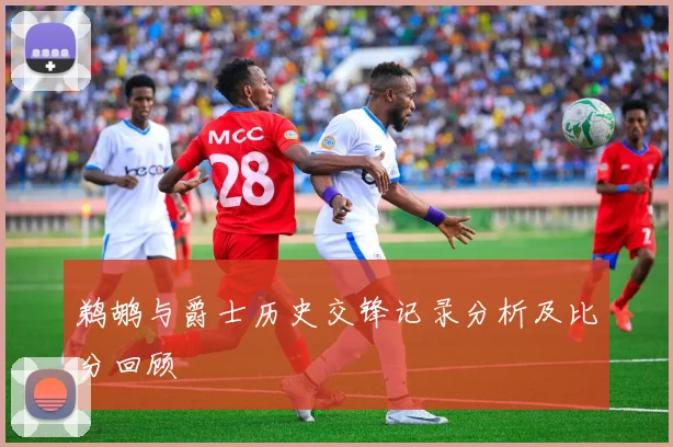 鹈鹕与爵士历史交锋记录分析及比分回顾