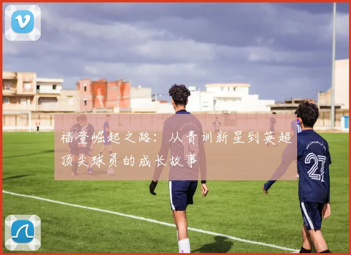 福登崛起之路：从青训新星到英超顶尖球员的成长故事