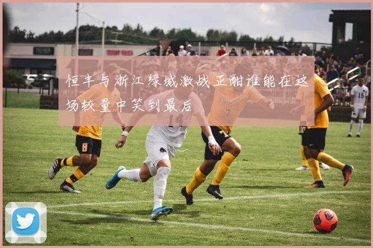 恒丰与浙江绿城激战正酣谁能在这场较量中笑到最后