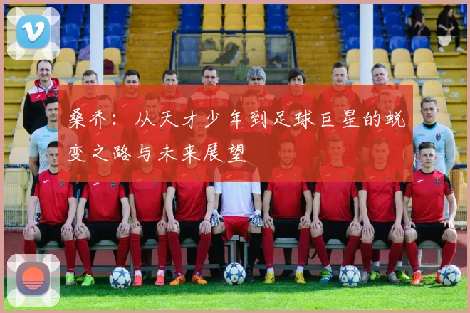 桑乔：从天才少年到足球巨星的蜕变之路与未来展望