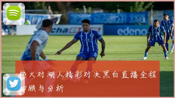 热火对湖人精彩对决黑白直播全程回顾与分析