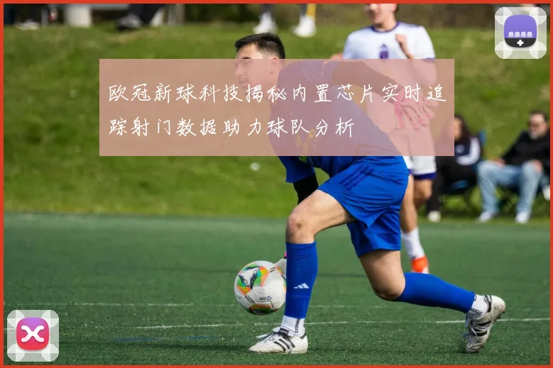 欧冠新球科技揭秘内置芯片实时追踪射门数据助力球队分析