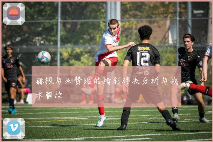 赫根与米赞比的精彩对决分析与战术解读