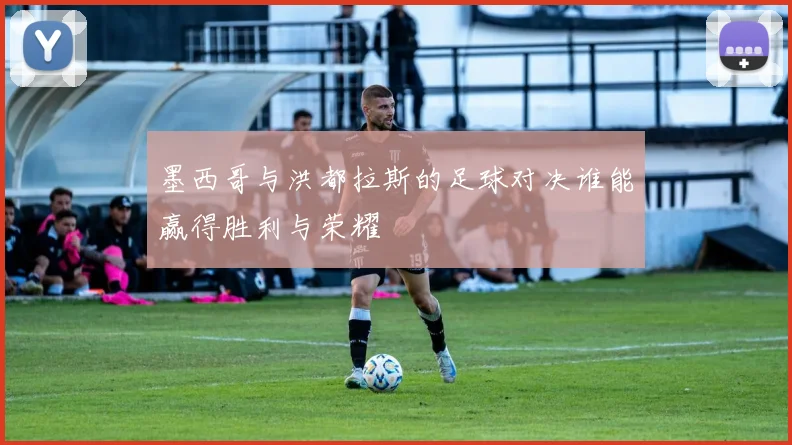 墨西哥与洪都拉斯的足球对决谁能赢得胜利与荣耀