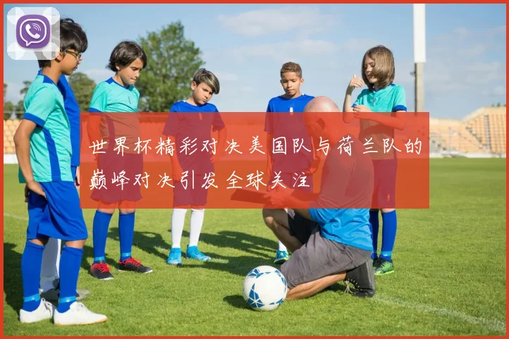 世界杯精彩对决美国队与荷兰队的巅峰对决引发全球关注