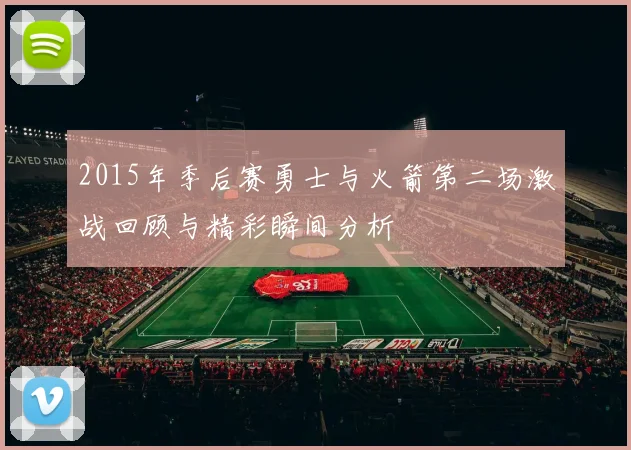 2015年季后赛勇士与火箭第二场激战回顾与精彩瞬间分析