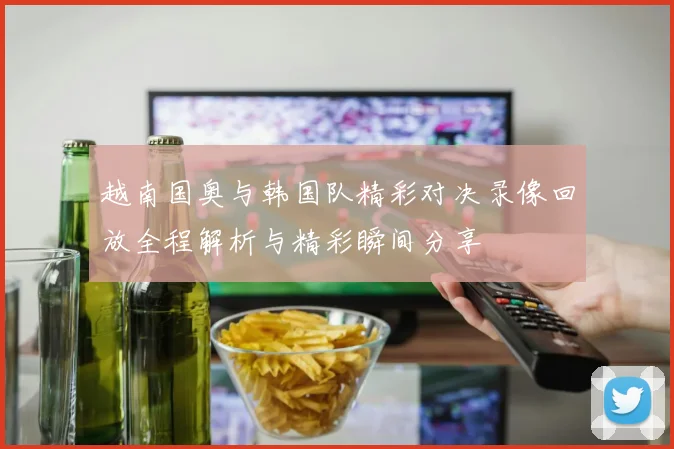 越南国奥与韩国队精彩对决录像回放全程解析与精彩瞬间分享