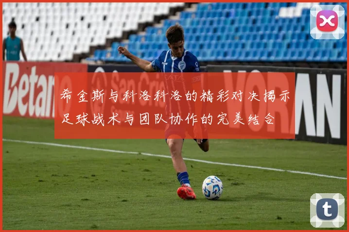 希金斯与科洛科洛的精彩对决揭示足球战术与团队协作的完美结合